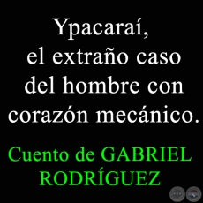 Ypacara, el extrao caso del hombre con corazn mecnico - Cuento de GABRIEL RODRGUEZ